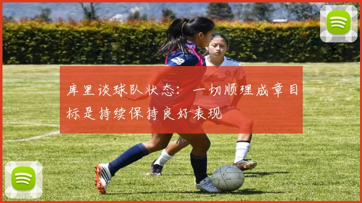库里谈球队状态：一切顺理成章目标是持续保持良好表现