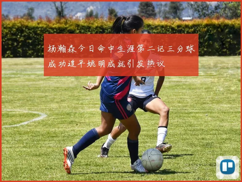 杨瀚森今日命中生涯第二记三分球成功追平姚明成就引发热议