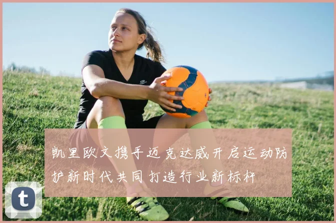 凯里欧文携手迈克达威开启运动防护新时代共同打造行业新标杆