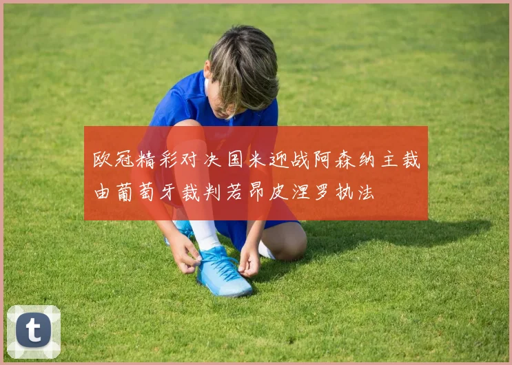 欧冠精彩对决国米迎战阿森纳主裁由葡萄牙裁判若昂皮涅罗执法
