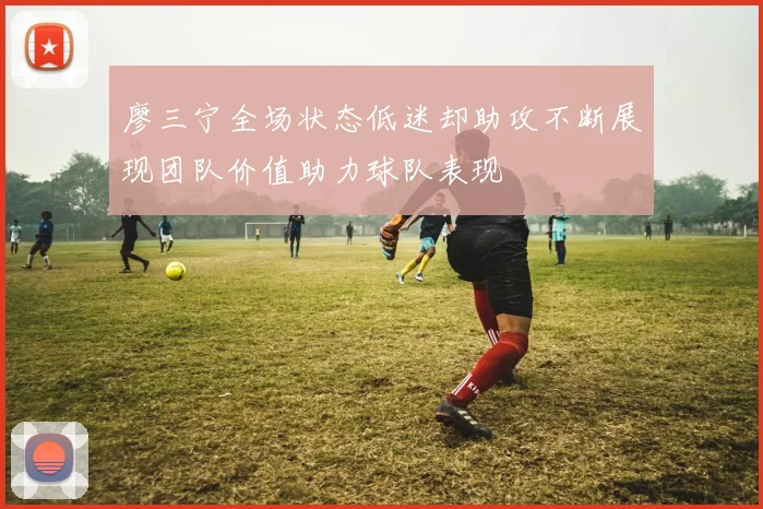 廖三宁全场状态低迷却助攻不断展现团队价值助力球队表现