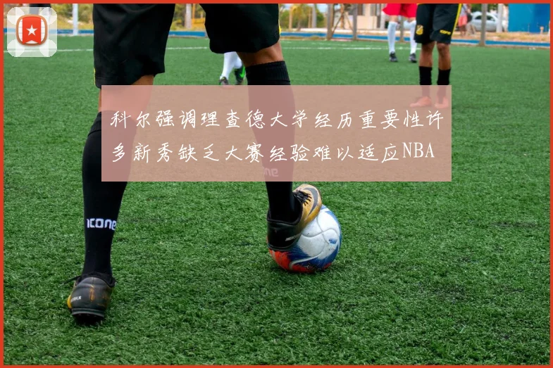 科尔强调理查德大学经历重要性许多新秀缺乏大赛经验难以适应NBA