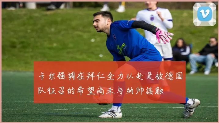 卡尔强调在拜仁全力以赴是被德国队征召的希望尚未与纳帅接触