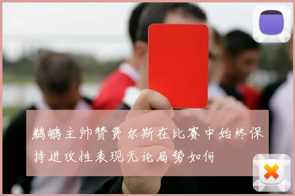 鹈鹕主帅赞费尔斯在比赛中始终保持进攻性表现无论局势如何