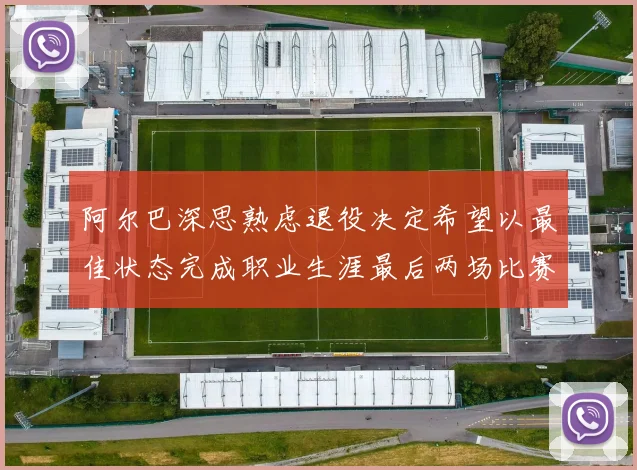 阿尔巴深思熟虑退役决定希望以最佳状态完成职业生涯最后两场比赛