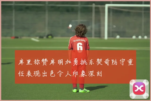 库里称赞库明加勇挑东契奇防守重任表现出色令人印象深刻