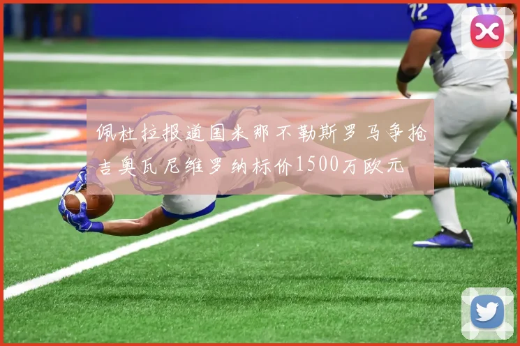 佩杜拉报道国米那不勒斯罗马争抢吉奥瓦尼维罗纳标价1500万欧元