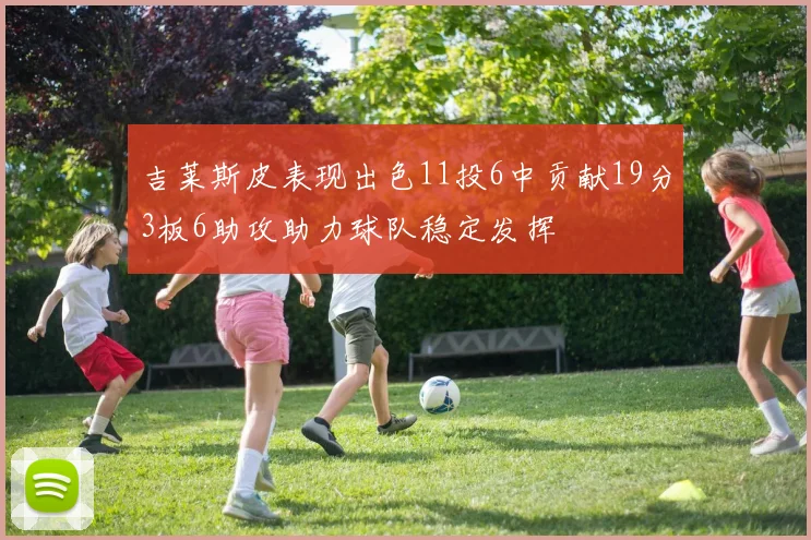 吉莱斯皮表现出色11投6中贡献19分3板6助攻助力球队稳定发挥