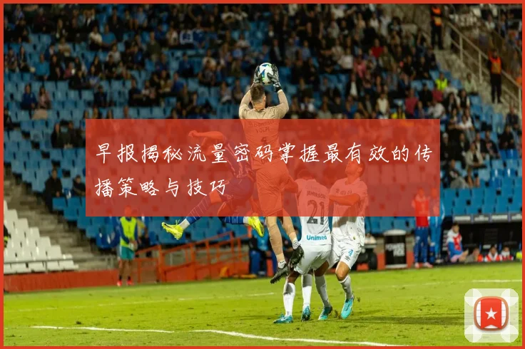 早报揭秘流量密码掌握最有效的传播策略与技巧