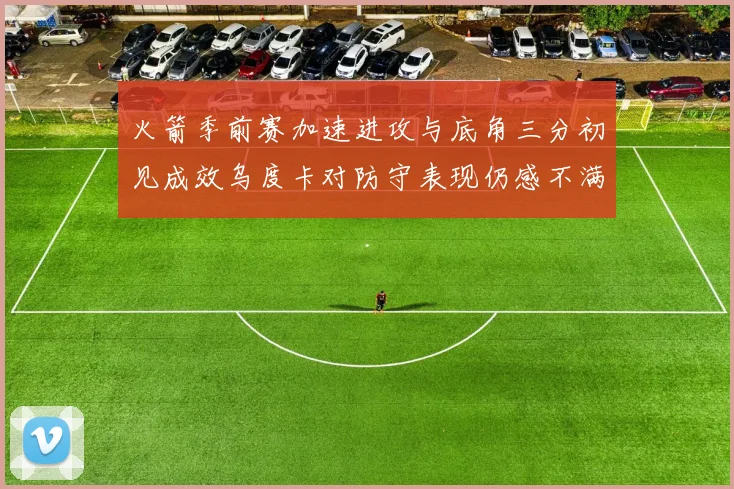 火箭季前赛加速进攻与底角三分初见成效乌度卡对防守表现仍感不满
