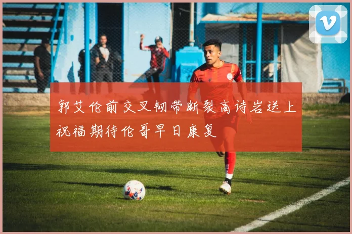郭艾伦前交叉韧带断裂高诗岩送上祝福期待伦哥早日康复