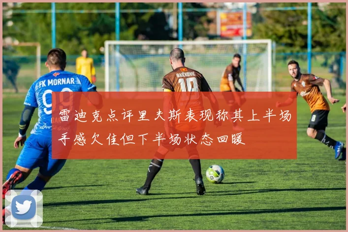雷迪克点评里夫斯表现称其上半场手感欠佳但下半场状态回暖