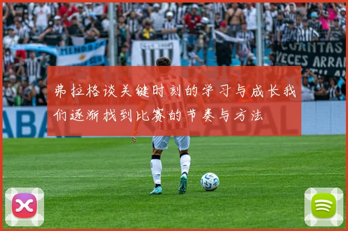弗拉格谈关键时刻的学习与成长我们逐渐找到比赛的节奏与方法