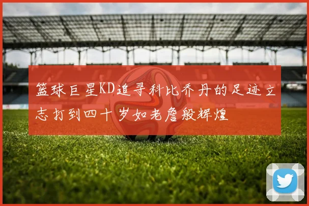 篮球巨星KD追寻科比乔丹的足迹立志打到四十岁如老詹般辉煌