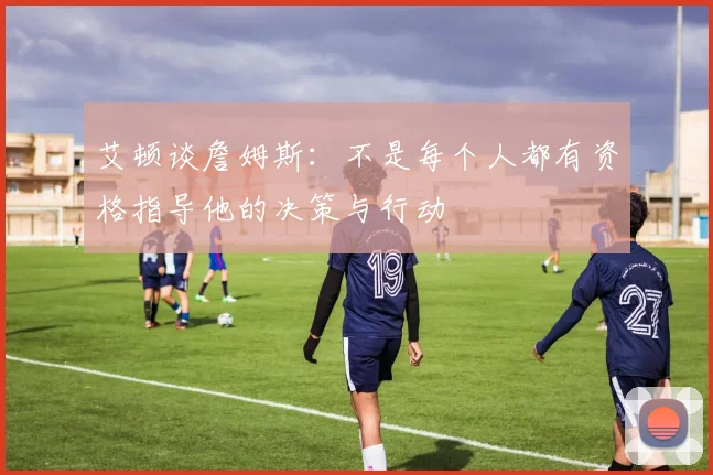 艾顿谈詹姆斯:不是每个人都有资格指导他的决策与行动