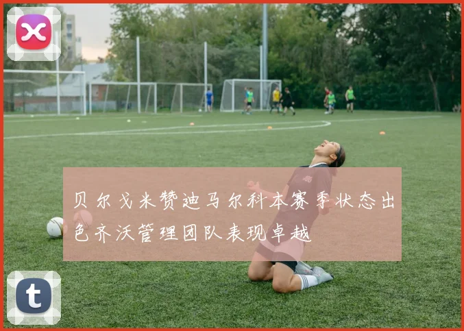 贝尔戈米赞迪马尔科本赛季状态出色齐沃管理团队表现卓越
