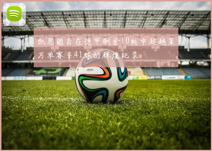 凯恩能否在德甲剩余10轮中超越莱万单赛季41球的辉煌纪录