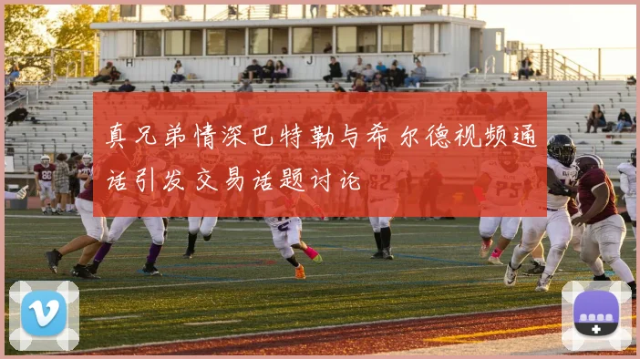 真兄弟情深巴特勒与希尔德视频通话引发交易话题讨论