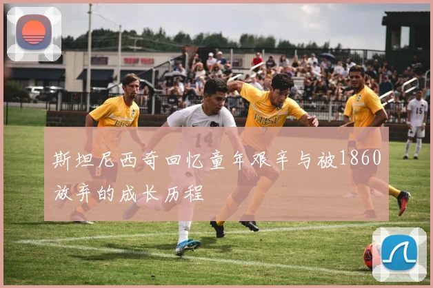 斯坦尼西奇回忆童年艰辛与被1860放弃的成长历程