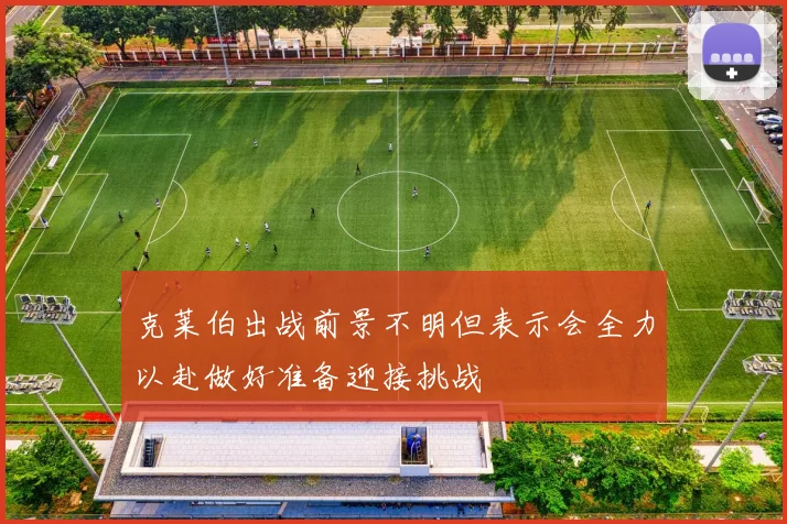 克莱伯出战前景不明但表示会全力以赴做好准备迎接挑战