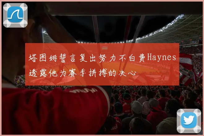 塔图姆誓言复出努力不白费Haynes透露他为赛季拼搏的决心