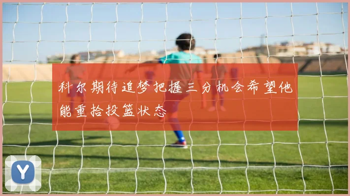 科尔期待追梦把握三分机会希望他能重拾投篮状态