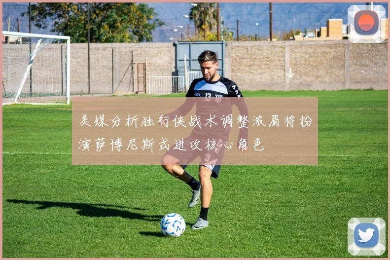 美媒分析独行侠战术调整浓眉将扮演萨博尼斯式进攻核心角色