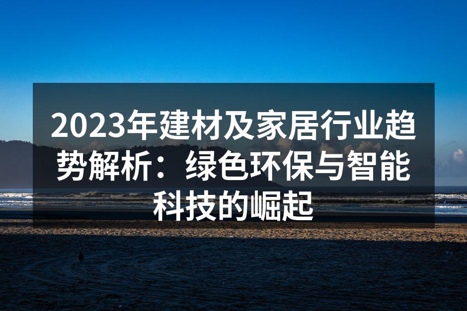 2023年建材及家居行业趋势解析：绿色环保与智能科技的崛起