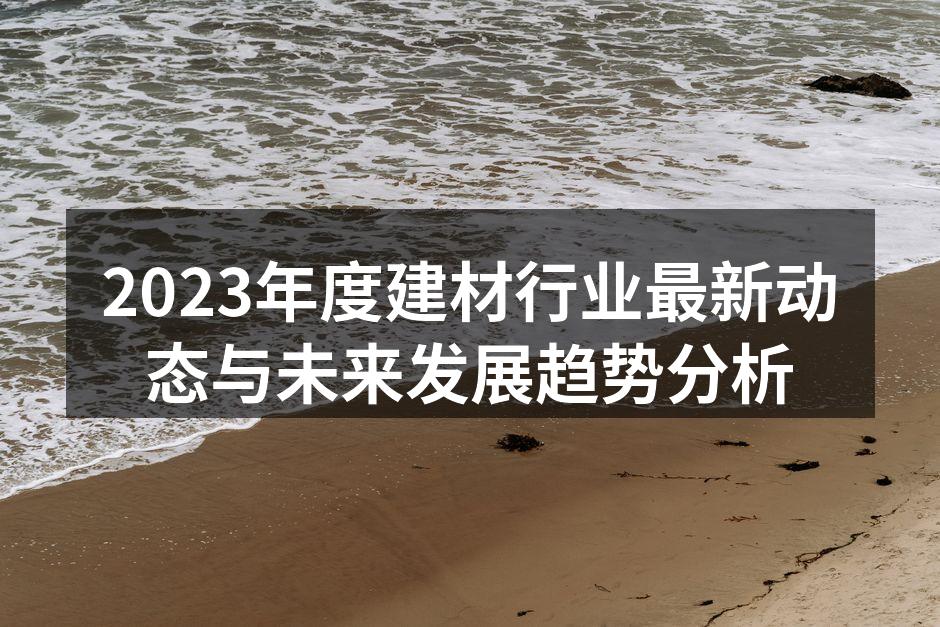 2023年度建材行业最新动态与未来发展趋势分析