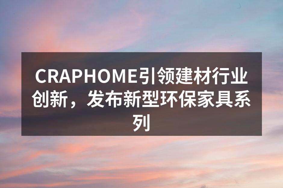 CRAPHOME引领建材行业创新，发布新型环保家具系列